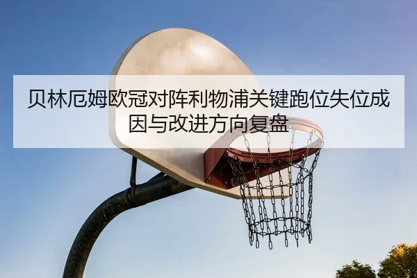 贝林厄姆欧冠对阵利物浦关键跑位失位成因与改进方向复盘