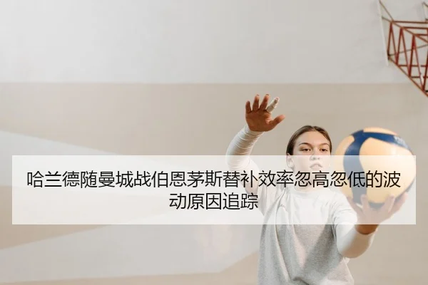 哈兰德随曼城战伯恩茅斯替补效率忽高忽低的波动原因追踪